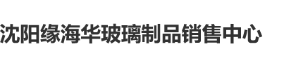 填满小骚逼视频沈阳缘海华玻璃制品销售中心